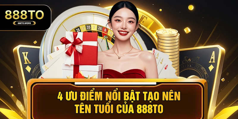 4 ưu điểm nổi bật tạo nên tên tuổi của 888TO
