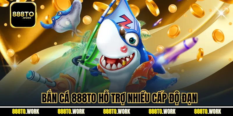 Bắn cá 888TO hỗ trợ nhiều cấp độ đạn