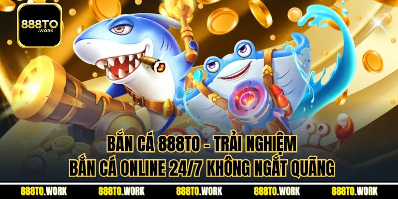 Bắn Cá 888TO - Trải Nghiệm Bắn Cá Online 24/7 Không Ngắt Quãng