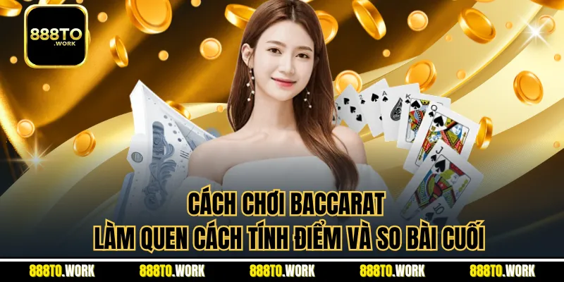 Cách Chơi Baccarat - Làm Quen Cách Tính Điểm Và So Bài Cuối