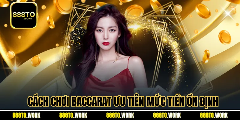 Cách chơi Baccarat ưu tiên mức tiền ổn định
