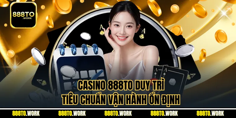 Casino 888TO duy trì tiêu chuẩn vận hành ổn định