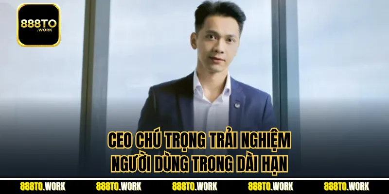 CEO chú trọng trải nghiệm người dùng trong dài hạn