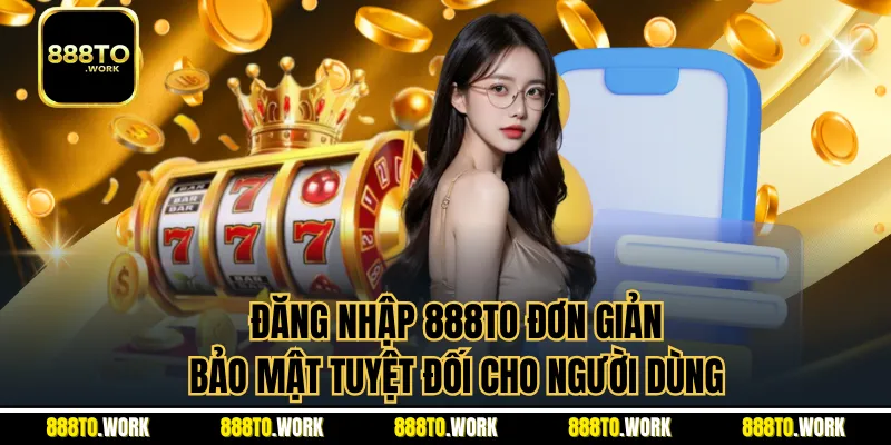 Đăng Nhập 888TO Đơn Giản, Bảo Mật Tuyệt Đối Cho Người Dùng