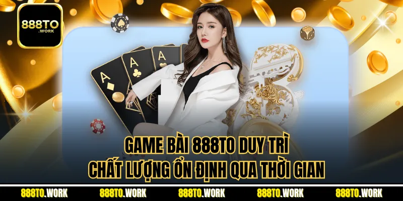 Game bài 888TO duy trì chất lượng ổn định qua thời gian