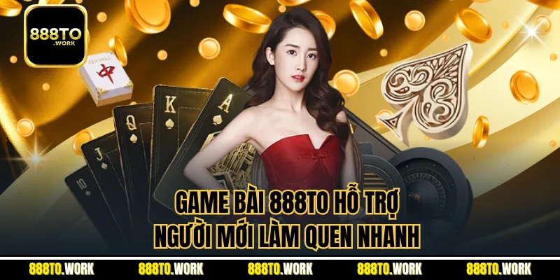 Game bài 888TO hỗ trợ người mới làm quen nhanh