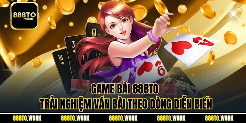 Game Bài 888TO - Trải Nghiệm Ván Bài Theo Dòng Diễn Biến