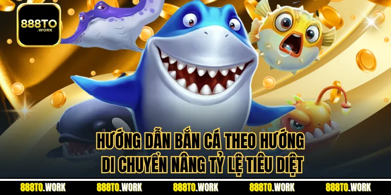 Hướng dẫn bắn cá theo hướng di chuyển nâng tỷ lệ tiêu diệt