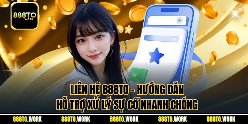 Liên Hệ 888TO - Hướng Dẫn Hỗ Trợ Xử Lý Sự Cố Nhanh Chóng