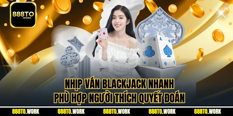 Nhịp ván blackjack nhanh phù hợp người thích quyết đoán