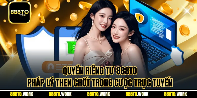 Quyền Riêng Tư 888TO – Pháp Lý Then Chốt Trong Cược Trực Tuyến