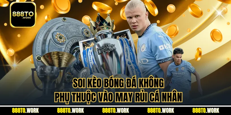 Soi kèo bóng đá không phụ thuộc vào may rủi cá nhân
