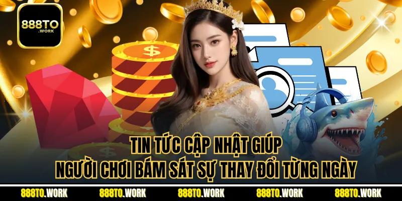 Tin tức cập nhật giúp người chơi bám sát sự thay đổi từng ngày