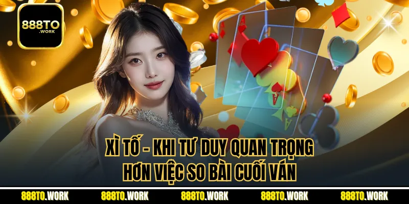 Xì Tố - Khi Tư Duy Quan Trọng Hơn Việc So Bài Cuối Ván